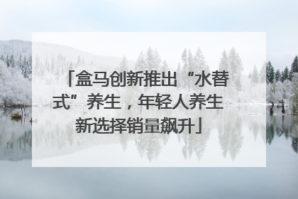 盒马创新推出“水替式”养生，年轻人养生新选择销量飙升