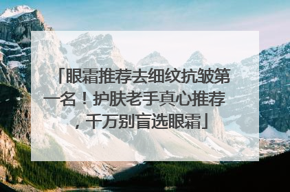 眼霜推荐去细纹抗皱第一名！护肤老手真心推荐，千万别盲选眼霜