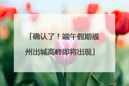 确认了！端午假期福州出城高峰即将出现