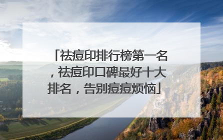 祛痘印排行榜第一名，祛痘印口碑最好十大排名，告别痘痘烦恼