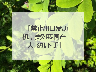 禁止出口发动机，美对我国产大飞机下手