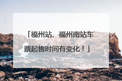 福州站、福州南站车票起售时间有变化！