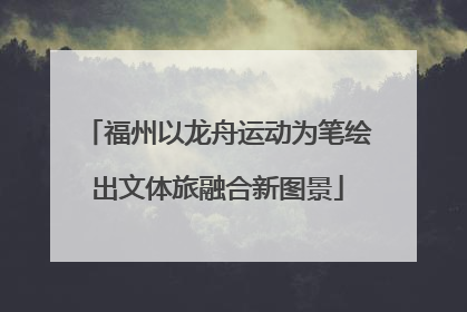 福州以龙舟运动为笔绘出文体旅融合新图景