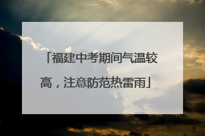 福建中考期间气温较高，注意防范热雷雨
