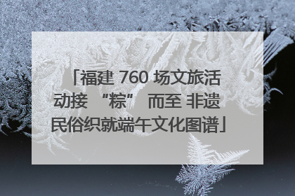福建 760 场文旅活动接 “粽” 而至 非遗民俗织就端午文化图谱