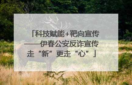 科技赋能+靶向宣传——伊春公安反诈宣传走“新”更走“心”