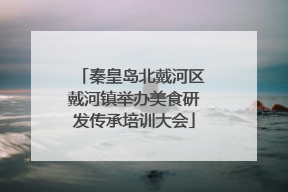 秦皇岛北戴河区戴河镇举办美食研发传承培训大会