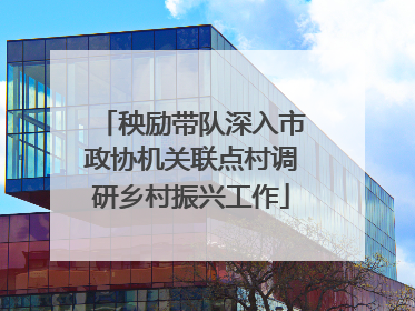 秧励带队深入市政协机关联点村调研乡村振兴工作