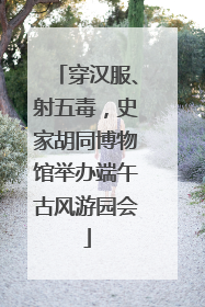 穿汉服、射五毒，史家胡同博物馆举办端午古风游园会