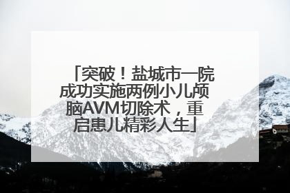 突破！盐城市一院成功实施两例小儿颅脑AVM切除术，重启患儿精彩人生