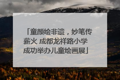 童颜绘非遗，妙笔传薪火 成都龙祥路小学成功举办儿童绘画展