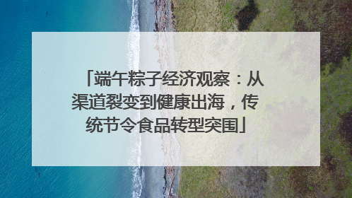 端午粽子经济观察：从渠道裂变到健康出海，传统节令食品转型突围