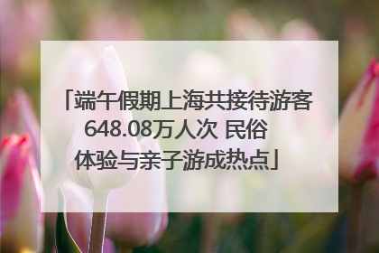 端午假期上海共接待游客648.08万人次 民俗体验与亲子游成热点