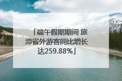 端午假期期间 旅潭省外游客同比增长达259.88%