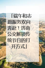端午和志愿服务双向奔赴！济南公交解锁传统节日的打开方式