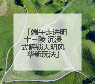 端午走进明十三陵 沉浸式解锁大明风华新玩法