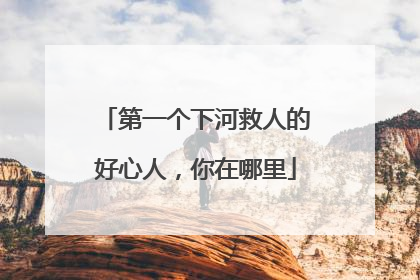 第一个下河救人的好心人，你在哪里