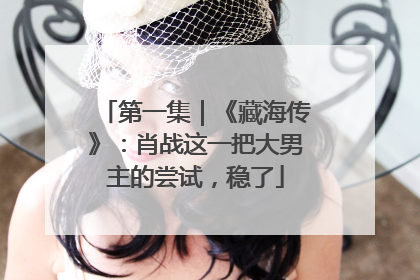 第一集｜《藏海传》：肖战这一把大男主的尝试，稳了