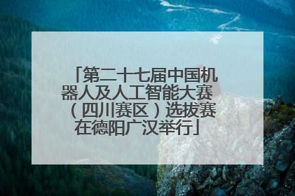 第二十七届中国机器人及人工智能大赛（四川赛区）选拔赛在德阳广汉举行