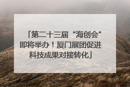 第二十三届“海创会”即将举办！厦门展团促进科技成果对接转化