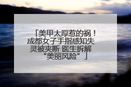 美甲太厚惹的祸！成都女子手指感知失灵被夹断 医生拆解“美丽风险”