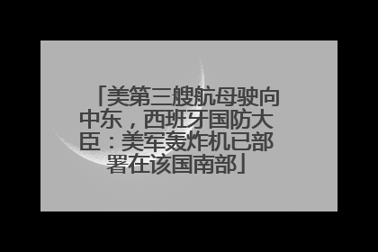 美第三艘航母驶向中东，西班牙国防大臣：美军轰炸机已部署在该国南部