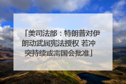 美司法部：特朗普对伊朗动武属宪法授权 若冲突持续或需国会批准