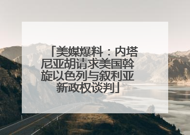 美媒爆料：内塔尼亚胡请求美国斡旋以色列与叙利亚新政权谈判