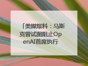 美媒爆料：马斯克曾试图阻止OpenAI首席执行官奥尔特曼在中东的AI交易
