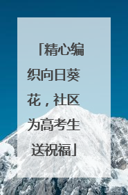 精心编织向日葵花，社区为高考生送祝福