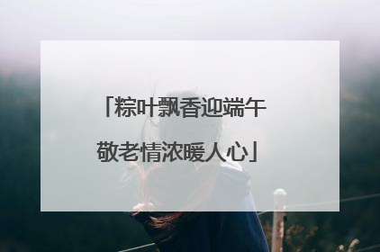 粽叶飘香迎端午 敬老情浓暖人心