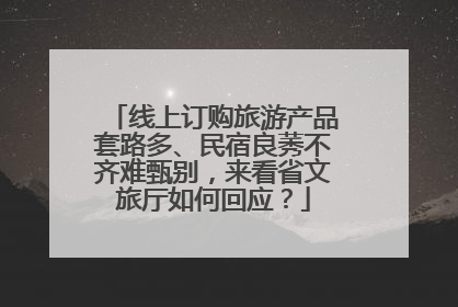 线上订购旅游产品套路多、民宿良莠不齐难甄别，来看省文旅厅如何回应？