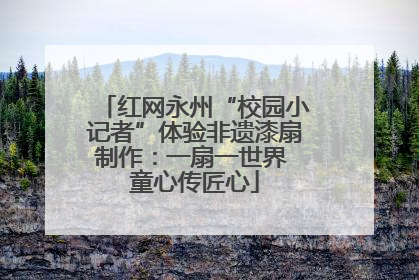 红网永州“校园小记者”体验非遗漆扇制作：一扇一世界 童心传匠心