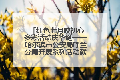 红色七月映初心 多彩活动庆华诞——哈尔滨市公安局呼兰分局开展系列活动献礼党的生日