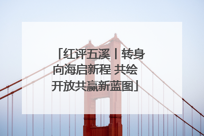 红评五溪丨转身向海启新程 共绘开放共赢新蓝图