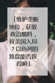 维护垄断地位，获取政治燃料，拉美国入局？以色列的算盘能否拨得响