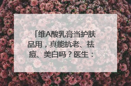维A酸乳膏当护肤品用，真能抗老、祛痘、美白吗？医生：不建议长期使用