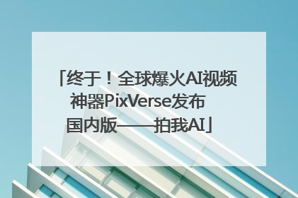 终于！全球爆火AI视频神器PixVerse发布国内版——拍我AI