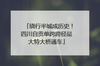 绕行半城成历史！四川自贡单跨跨径最大特大桥通车