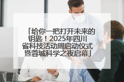 给你一把打开未来的钥匙！2025年四川省科技活动周启动仪式暨蓉城科学之夜启幕