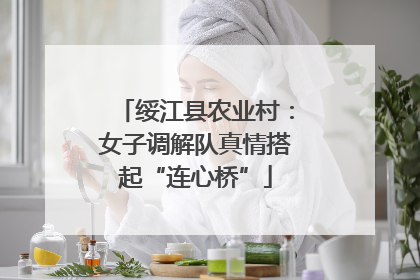绥江县农业村：女子调解队真情搭起“连心桥”