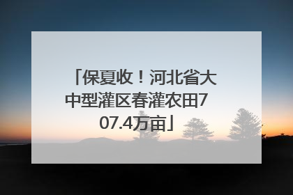 保夏收！河北省大中型灌区春灌农田707.4万亩