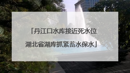 丹江口水库接近死水位 湖北省湖库抓紧蓄水保水