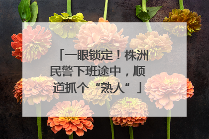 一眼锁定！株洲民警下班途中，顺道抓个“熟人”