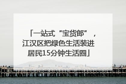 一站式“宝货郎”，江汉区把绿色生活装进居民15分钟生活圈