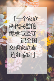 一个家庭两代民警的传承与坚守——记全国文明家庭索连红家庭