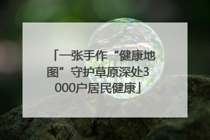 一张手作“健康地图”守护草原深处3000户居民健康
