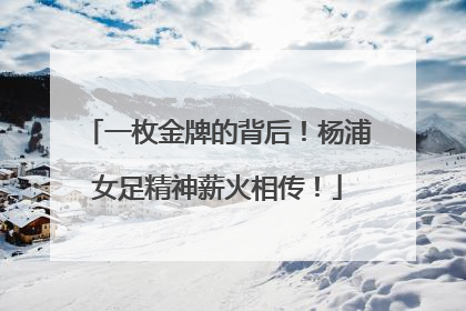 一枚金牌的背后！杨浦女足精神薪火相传！