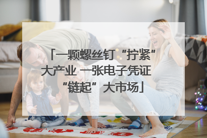 一颗螺丝钉“拧紧”大产业 一张电子凭证“链起”大市场