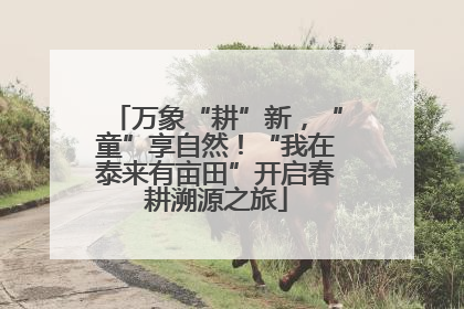 万象“耕”新，“童”享自然！“我在泰来有亩田”开启春耕溯源之旅